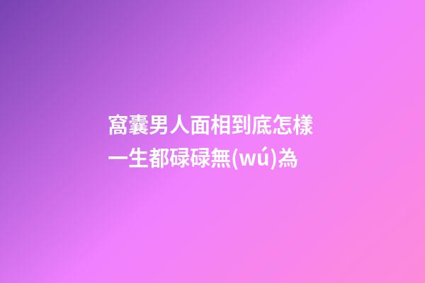 窩囊男人面相到底怎樣 一生都碌碌無(wú)為